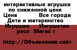 интерактивные игрушки по сниженной цене › Цена ­ 1 690 - Все города Дети и материнство » Игрушки   . Ингушетия респ.,Магас г.